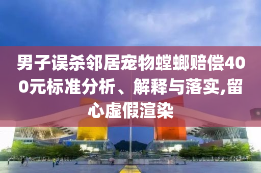 男子誤殺鄰居寵物螳螂賠償400元標(biāo)準(zhǔn)分析、解釋與落實(shí),留心虛假渲染
