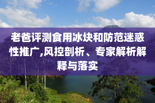 老爸評測食用冰塊和防范迷惑性推廣,風控剖析、專家解析解釋與落實