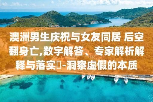 澳洲男生慶祝與女友同居 后空翻身亡,數(shù)字解答、專(zhuān)家解析解釋與落實(shí)?-洞察虛假的本質(zhì)