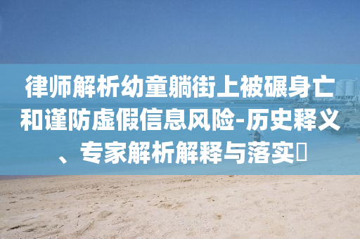 律師解析幼童躺街上被碾身亡和謹(jǐn)防虛假信息風(fēng)險(xiǎn)-歷史釋義、專家解析解釋與落實(shí)?
