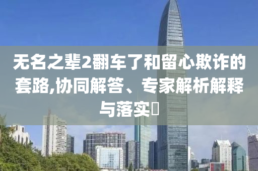 無名之輩2翻車了和留心欺詐的套路,協(xié)同解答、專家解析解釋與落實(shí)?