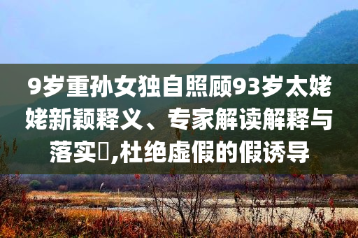 9歲重孫女獨(dú)自照顧93歲太姥姥新穎釋義、專家解讀解釋與落實(shí)?,杜絕虛假的假誘導(dǎo)