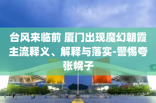 臺(tái)風(fēng)來(lái)臨前 廈門出現(xiàn)魔幻朝霞主流釋義、解釋與落實(shí)-警惕夸張幌子