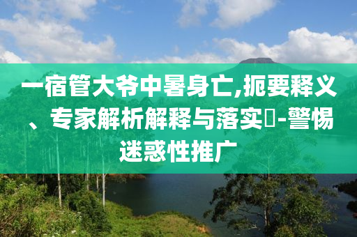 一宿管大爺中暑身亡,扼要釋義、專家解析解釋與落實(shí)?-警惕迷惑性推廣