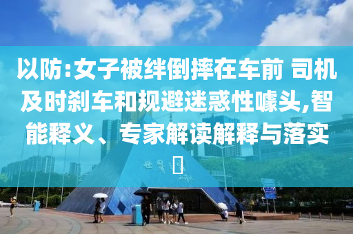 以防:女子被絆倒摔在車前 司機及時剎車和規(guī)避迷惑性噱頭,智能釋義、專家解讀解釋與落實?