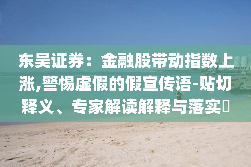 東吳證券：金融股帶動(dòng)指數(shù)上漲,警惕虛假的假宣傳語-貼切釋義、專家解讀解釋與落實(shí)?