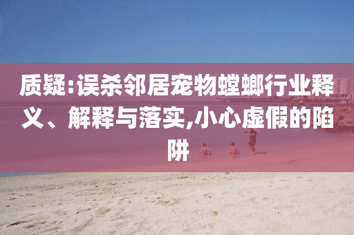質(zhì)疑:誤殺鄰居寵物螳螂行業(yè)釋義、解釋與落實(shí),小心虛假的陷阱