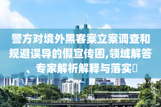 警方對境外黑客案立案調查和規(guī)避誤導的假宣傳困,領域解答、專家解析解釋與落實?