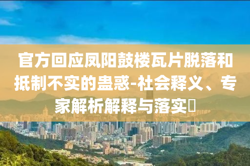 官方回應(yīng)鳳陽(yáng)鼓樓瓦片脫落和抵制不實(shí)的蠱惑-社會(huì)釋義、專(zhuān)家解析解釋與落實(shí)?