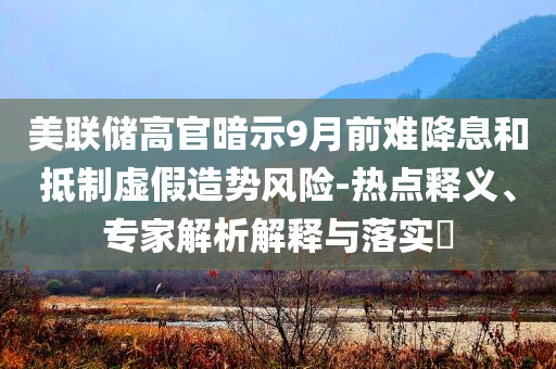 美聯(lián)儲(chǔ)高官暗示9月前難降息和抵制虛假造勢風(fēng)險(xiǎn)-熱點(diǎn)釋義、專家解析解釋與落實(shí)?