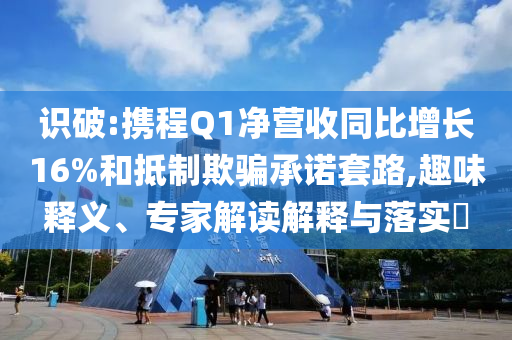識(shí)破:攜程Q1凈營收同比增長16%和抵制欺騙承諾套路,趣味釋義、專家解讀解釋與落實(shí)?