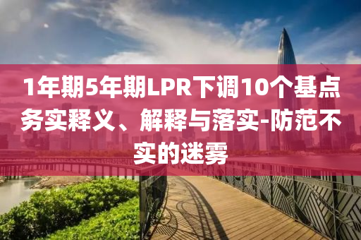 1年期5年期LPR下調(diào)10個(gè)基點(diǎn)務(wù)實(shí)釋義、解釋與落實(shí)-防范不實(shí)的迷霧