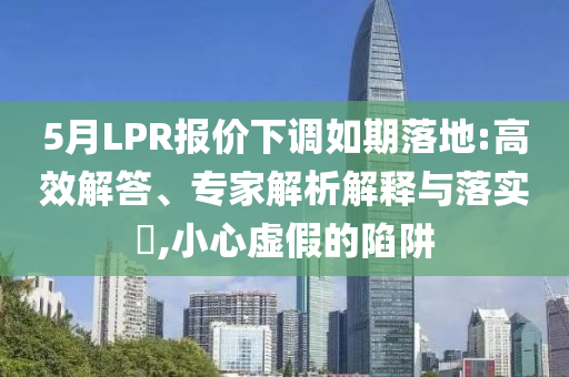 5月LPR報(bào)價(jià)下調(diào)如期落地:高效解答、專家解析解釋與落實(shí)?,小心虛假的陷阱