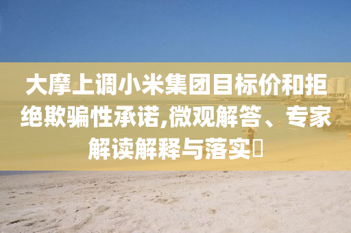 大摩上調小米集團目標價和拒絕欺騙性承諾,微觀解答、專家解讀解釋與落實?