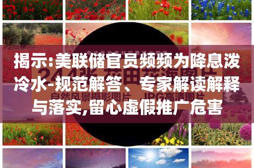 揭示:美聯儲官員頻頻為降息潑冷水-規(guī)范解答、專家解讀解釋與落實,留心虛假推廣危害