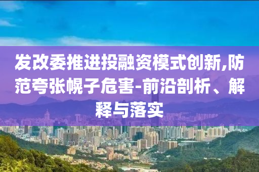 發(fā)改委推進(jìn)投融資模式創(chuàng)新,防范夸張幌子危害-前沿剖析、解釋與落實(shí)
