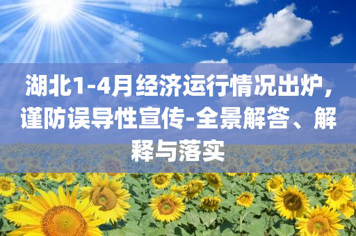 湖北1-4月經(jīng)濟運行情況出爐,謹防誤導性宣傳-全景解答、解釋與落實
