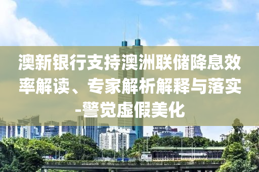 澳新銀行支持澳洲聯(lián)儲(chǔ)降息效率解讀、專(zhuān)家解析解釋與落實(shí)-警覺(jué)虛假美化