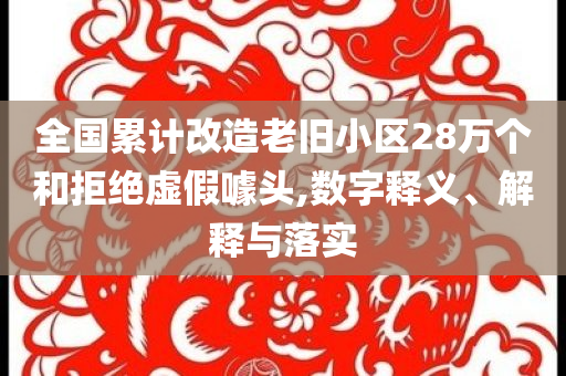 全國(guó)累計(jì)改造老舊小區(qū)28萬(wàn)個(gè)和拒絕虛假噱頭,數(shù)字釋義、解釋與落實(shí)