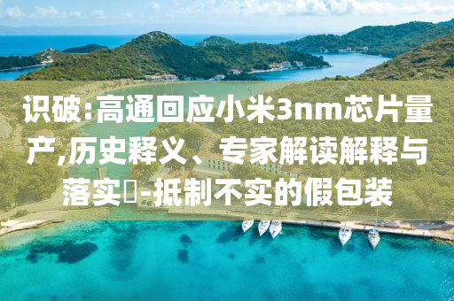 識(shí)破:高通回應(yīng)小米3nm芯片量產(chǎn),歷史釋義、專(zhuān)家解讀解釋與落實(shí)?-抵制不實(shí)的假包裝