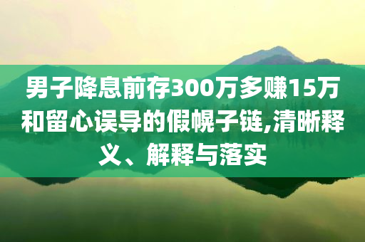 男子降息前存300萬多賺15萬和留心誤導的假幌子鏈,清晰釋義、解釋與落實