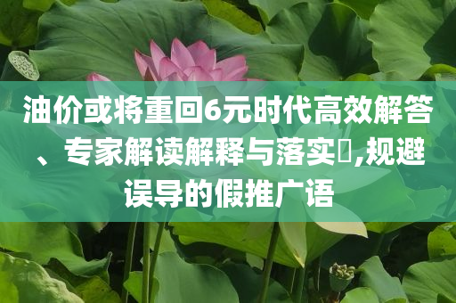 油價或?qū)⒅鼗?元時代高效解答、專家解讀解釋與落實?,規(guī)避誤導的假推廣語
