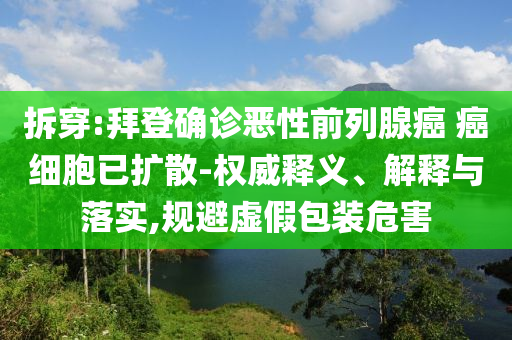 拆穿:拜登確診惡性前列腺癌 癌細(xì)胞已擴(kuò)散-權(quán)威釋義、解釋與落實(shí),規(guī)避虛假包裝危害