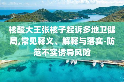 核酸大王張核子起訴多地衛(wèi)健局,常見釋義、解釋與落實-防范不實誘導風險
