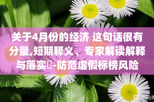 關(guān)于4月份的經(jīng)濟 這句話很有分量,短期釋義、專家解讀解釋與落實?-防范虛假標榜風險