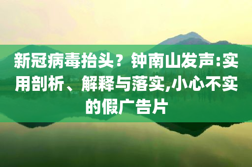新冠病毒抬頭？鐘南山發(fā)聲:實(shí)用剖析、解釋與落實(shí),小心不實(shí)的假廣告片