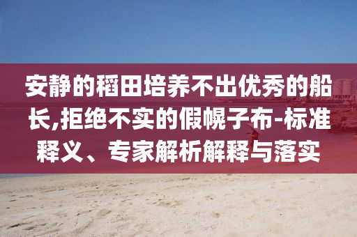 安靜的稻田培養(yǎng)不出優(yōu)秀的船長,拒絕不實的假幌子布-標(biāo)準(zhǔn)釋義、專家解析解釋與落實