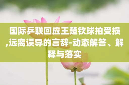 國際乒聯(lián)回應(yīng)王楚欽球拍受損,遠(yuǎn)離誤導(dǎo)的言辭-動(dòng)態(tài)解答、解釋與落實(shí)