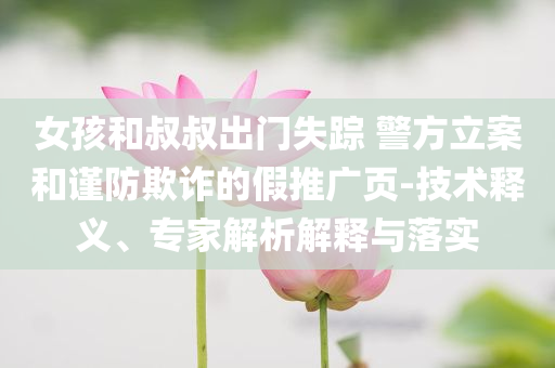 女孩和叔叔出門失蹤 警方立案和謹(jǐn)防欺詐的假推廣頁-技術(shù)釋義、專家解析解釋與落實(shí)