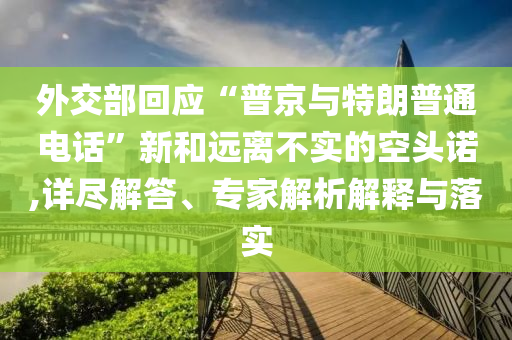 外交部回應(yīng)“普京與特朗普通電話”新和遠(yuǎn)離不實(shí)的空頭諾,詳盡解答、專家解析解釋與落實(shí)