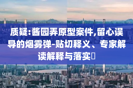 質(zhì)疑:醬園弄原型案件,留心誤導(dǎo)的煙霧彈-貼切釋義、專家解讀解釋與落實(shí)?