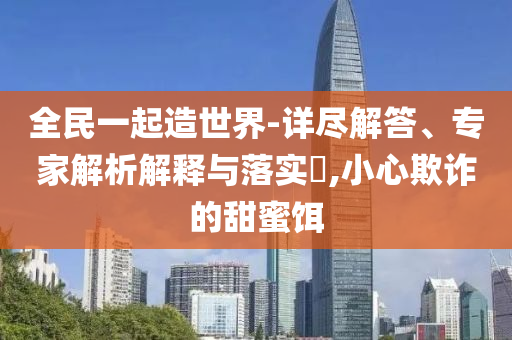 全民一起造世界-詳盡解答、專家解析解釋與落實?,小心欺詐的甜蜜餌