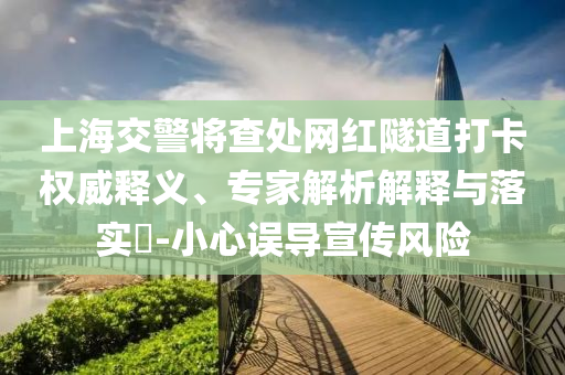 上海交警將查處網(wǎng)紅隧道打卡權(quán)威釋義、專家解析解釋與落實(shí)?-小心誤導(dǎo)宣傳風(fēng)險(xiǎn)