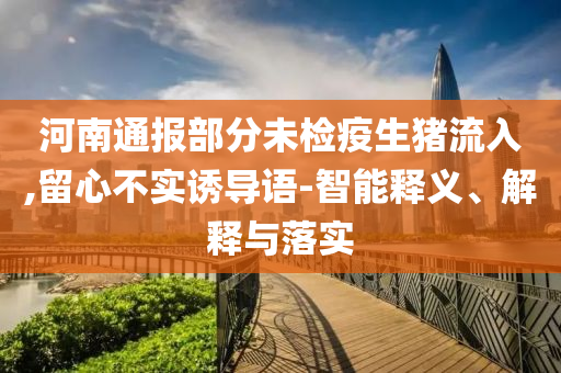 河南通報(bào)部分未檢疫生豬流入,留心不實(shí)誘導(dǎo)語-智能釋義、解釋與落實(shí)