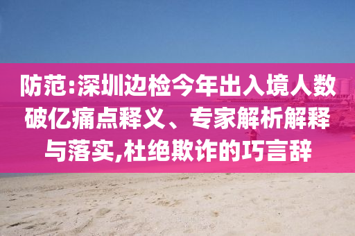 防范:深圳邊檢今年出入境人數(shù)破億痛點(diǎn)釋義、專家解析解釋與落實(shí),杜絕欺詐的巧言辭