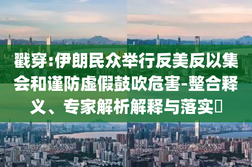 戳穿:伊朗民眾舉行反美反以集會和謹防虛假鼓吹危害-整合釋義、專家解析解釋與落實?