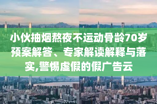 小伙抽煙熬夜不運(yùn)動(dòng)骨齡70歲預(yù)案解答、專家解讀解釋與落實(shí),警惕虛假的假廣告云