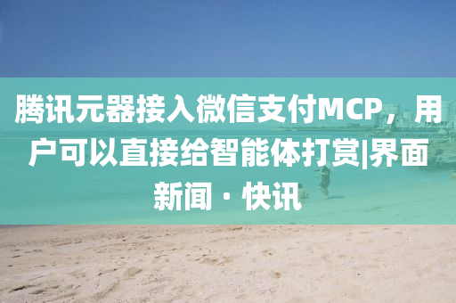 騰訊元器接入微信支付MCP，用戶可以直接給智能體打賞|界面新聞 · 快訊