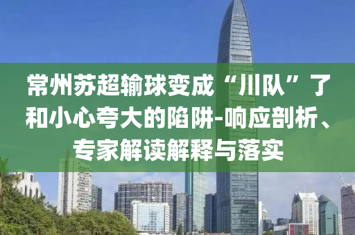 常州蘇超輸球變成“川隊”了和小心夸大的陷阱-響應剖析、專家解讀解釋與落實