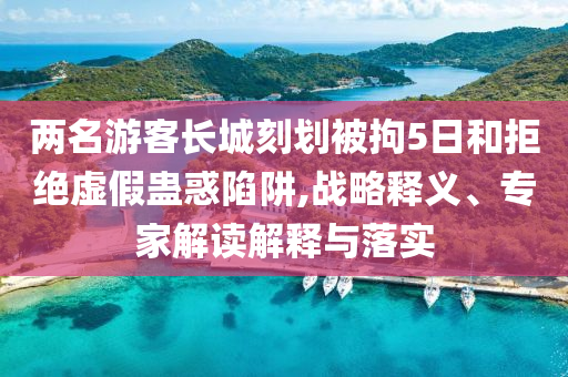 兩名游客長(zhǎng)城刻劃被拘5日和拒絕虛假蠱惑陷阱,戰(zhàn)略釋義、專(zhuān)家解讀解釋與落實(shí)