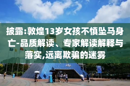 披露:敦煌13歲女孩不慎墜馬身亡-品質(zhì)解讀、專家解讀解釋與落實,遠離欺騙的迷霧