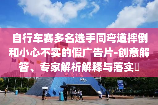 自行車(chē)賽多名選手同彎道摔倒和小心不實(shí)的假?gòu)V告片-創(chuàng)意解答、專(zhuān)家解析解釋與落實(shí)?