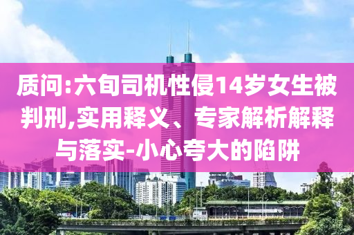 質(zhì)問:六旬司機性侵14歲女生被判刑,實用釋義、專家解析解釋與落實-小心夸大的陷阱