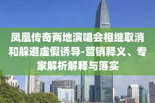 鳳凰傳奇兩地演唱會相繼取消和躲避虛假誘導-營銷釋義、專家解析解釋與落實