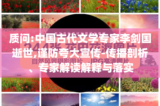 質(zhì)問:中國古代文學專家李劍國逝世,謹防夸大宣傳-傳播剖析、專家解讀解釋與落實