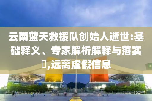 云南藍(lán)天救援隊(duì)創(chuàng)始人逝世:基礎(chǔ)釋義、專家解析解釋與落實(shí)?,遠(yuǎn)離虛假信息